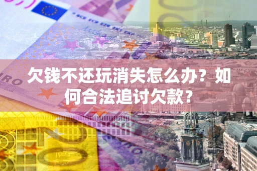 济南欠钱不还玩消失怎么办？如何合法追讨欠款？