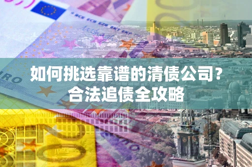 济南如何挑选靠谱的清债公司?合法追债全攻略 济南如何挑选靠谱的清债公司?合法追债全攻略