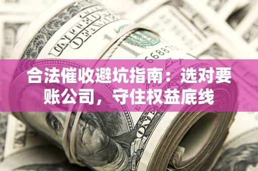 济南合法催收避坑指南：选对要账公司，守住权益底线