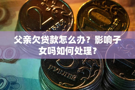 济南父亲欠贷款怎么办？影响子女吗如何处理？