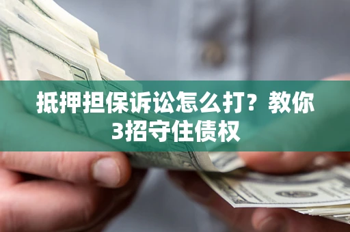 济南抵押担保诉讼怎么打？教你3招守住债权