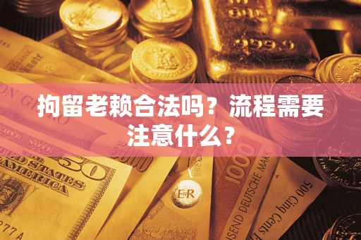 济南拘留老赖合法吗？流程需要注意什么？