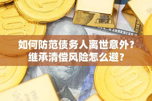 济南如何防范债务人离世意外？继承清偿风险怎么避？