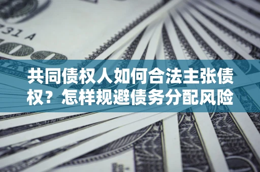 济南共同债权人如何合法主张债权？怎样规避债务分配风险？