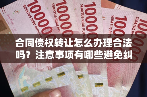 济南合同债权转让怎么办理合法吗？注意事项有哪些避免纠纷？