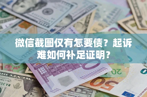 济南微信截图仅有怎要债？起诉难如何补足证明？