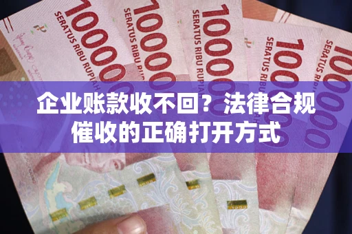 济南企业账款收不回？法律合规催收的正确打开方式