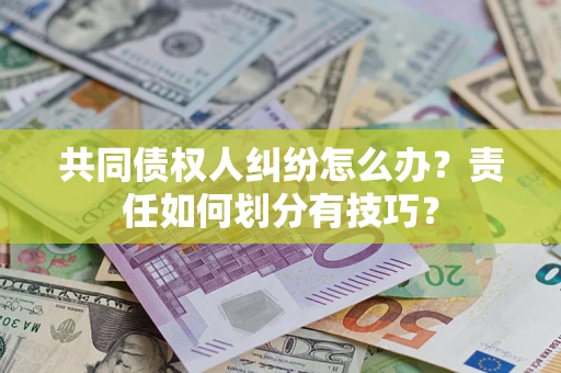 济南共同债权人纠纷怎么办？责任如何划分有技巧？