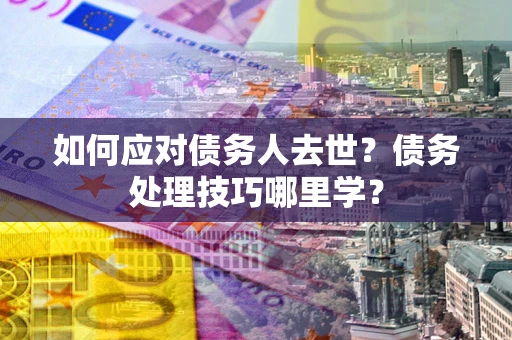 济南如何应对债务人去世？债务处理技巧哪里学？