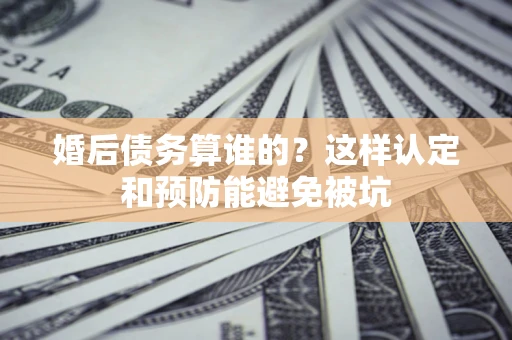 济南婚后债务算谁的？这样认定和预防能避免被坑