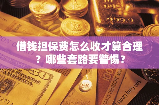 济南借钱担保费怎么收才算合理？哪些套路要警惕？