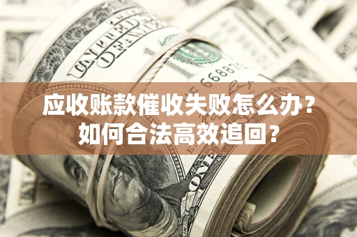 济南应收账款催收失败怎么办？如何合法高效追回？