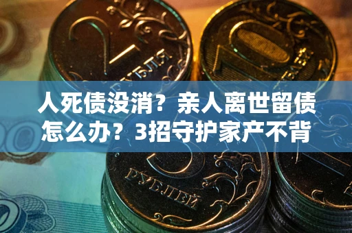济南人死债没消？亲人离世留债怎么办？3招守护家产不背锅