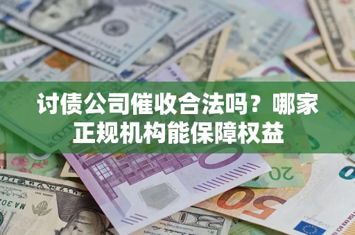 济南讨债公司催收合法吗？哪家正规机构能保障权益