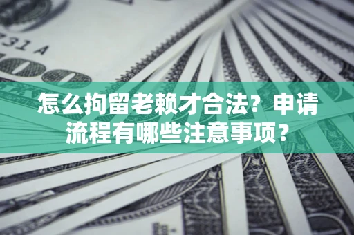 济南怎么拘留老赖才合法？申请流程有哪些注意事项？