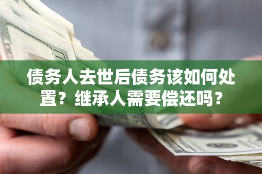 济南债务人去世后债务该如何处置？继承人需要偿还吗？