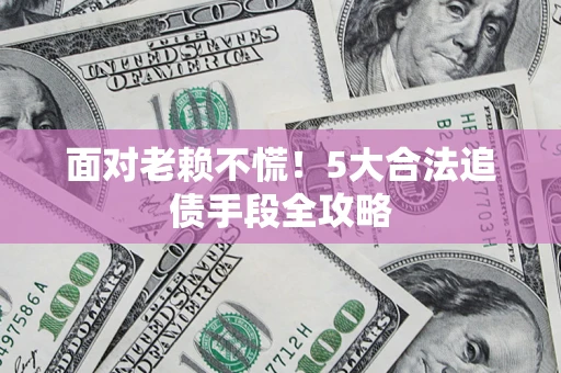 济南面对老赖不慌！5大合法追债手段全攻略