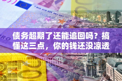 济南债务超期了还能追回吗？搞懂这三点，你的钱还没凉透