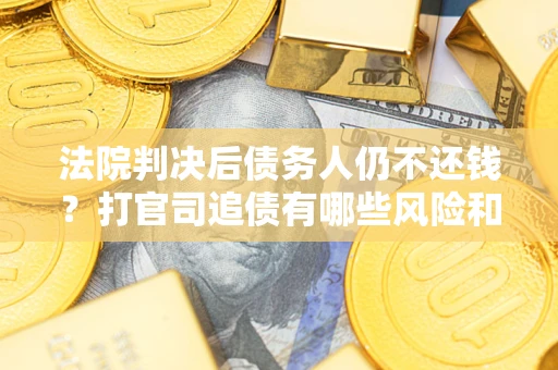济南法院判决后债务人仍不还钱？打官司追债有哪些风险和技巧？