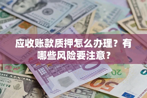 济南应收账款质押怎么办理？有哪些风险要注意？