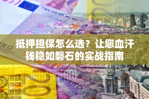 济南抵押担保怎么选？让您血汗钱稳如磐石的实战指南