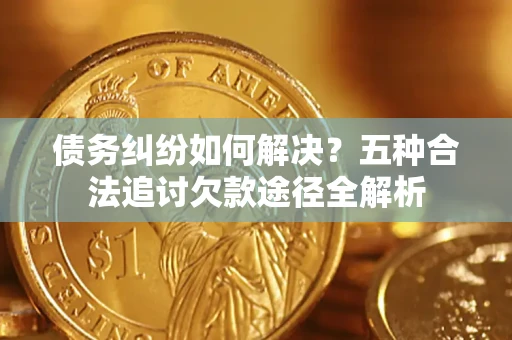 济南债务纠纷如何解决？五种合法追讨欠款途径全解析