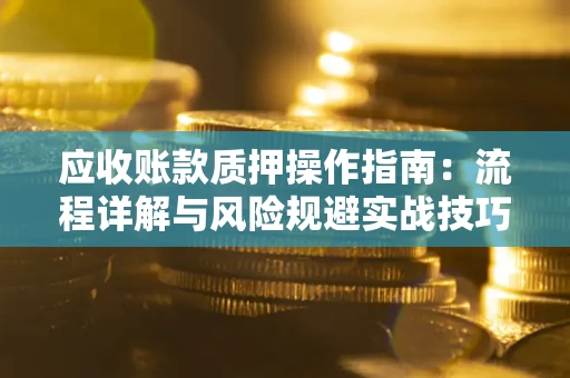 济南应收账款质押操作指南:流程详解与风险规避实战技巧 济南应收账款质押操作指南:流程详解与风险规避实战技巧