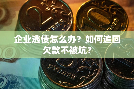济南企业逃债怎么办？如何追回欠款不被坑？
