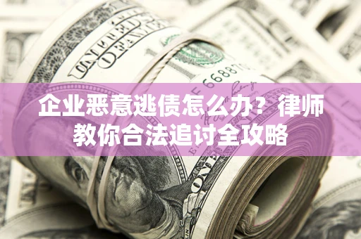 济南企业恶意逃债怎么办？律师教你合法追讨全攻略