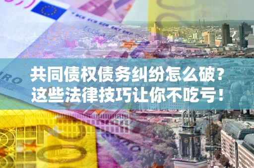 济南共同债权债务纠纷怎么破？这些法律技巧让你不吃亏！