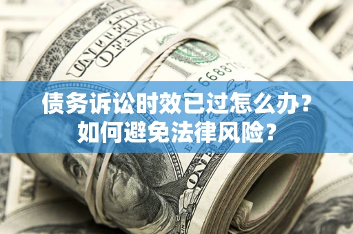 济南债务诉讼时效已过怎么办？如何避免法律风险？