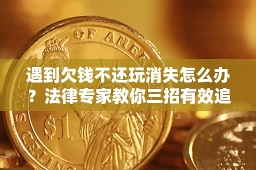 济南遇到欠钱不还玩消失怎么办？法律专家教你三招有效追债！