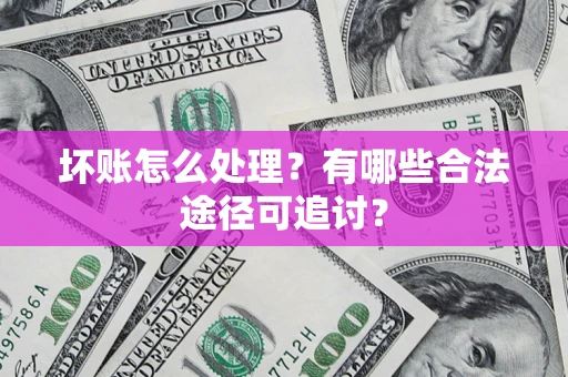 济南坏账怎么处理？有哪些合法途径可追讨？
