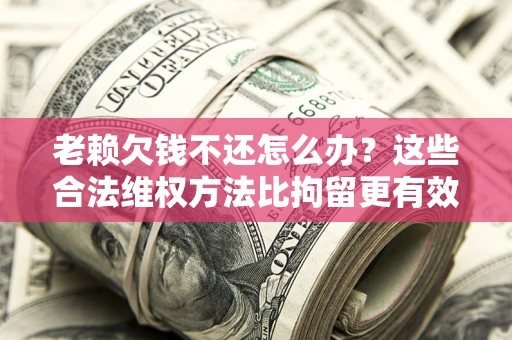 济南老赖欠钱不还怎么办？这些合法维权方法比拘留更有效
