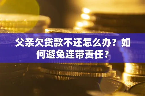 济南父亲欠贷款不还怎么办？如何避免连带责任？