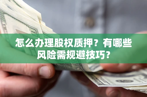 济南怎么办理股权质押？有哪些风险需规避技巧？