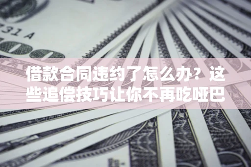 济南借款合同违约了怎么办？这些追偿技巧让你不再吃哑巴亏
