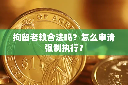 济南拘留老赖合法吗？怎么申请强制执行？