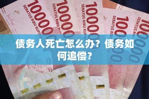 济南债务人死亡怎么办？债务如何追偿？