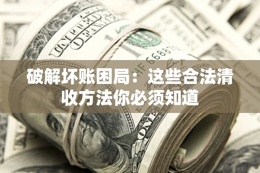 济南破解坏账困局：这些合法清收方法你必须知道