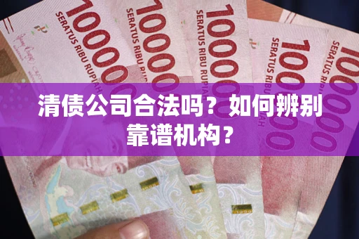 济南清债公司合法吗?如何辨别靠谱机构? 济南清债公司合法吗?如何辨别靠谱机构?
