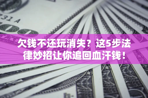 济南欠钱不还玩消失？这5步法律妙招让你追回血汗钱！