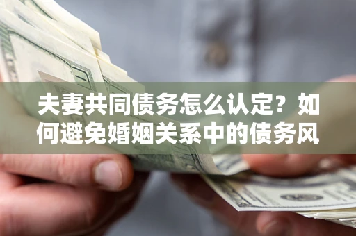 济南夫妻共同债务怎么认定？如何避免婚姻关系中的债务风险？