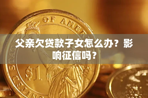 济南父亲欠贷款子女怎么办？影响征信吗？
