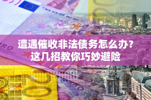 济南遭遇催收非法债务怎么办？这几招教你巧妙避险