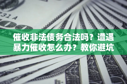 济南催收非法债务合法吗？遭遇暴力催收怎么办？教你避坑指南！