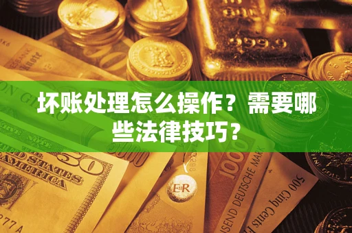 济南坏账处理怎么操作？需要哪些法律技巧？