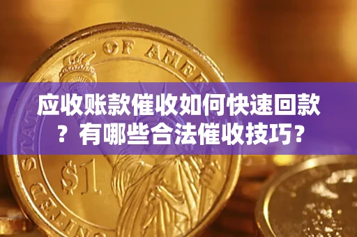 济南应收账款催收如何快速回款？有哪些合法催收技巧？