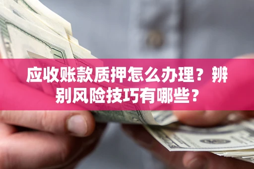 济南应收账款质押怎么办理？辨别风险技巧有哪些？