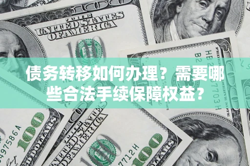 济南债务转移如何办理？需要哪些合法手续保障权益？